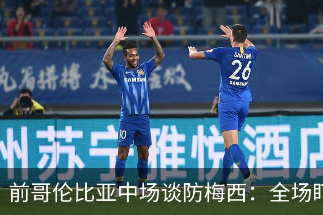前哥伦比亚中场谈防梅西：全场盯防梅西，断下他的球时很兴奋