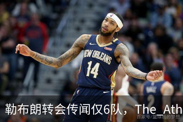 勒布朗转会传闻仅6队，The Athletic：他该给所有30队一个理由