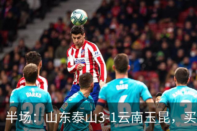 半场：山东泰山3-1云南玉昆，买乌郎破僵，泽卡双响