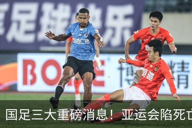 国足三大重磅消息！亚运会陷死亡之组，热身赛对阵世界杯球队