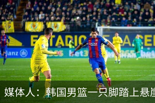 媒体人：韩国男篮一只脚踏上悬崖 存在无法进世预赛第二轮的风险