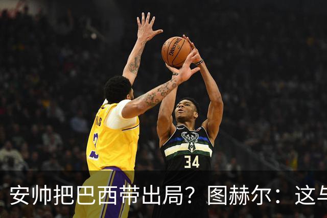 安帅把巴西带出局？图赫尔：这与他有何关系？出局是足球的一部分