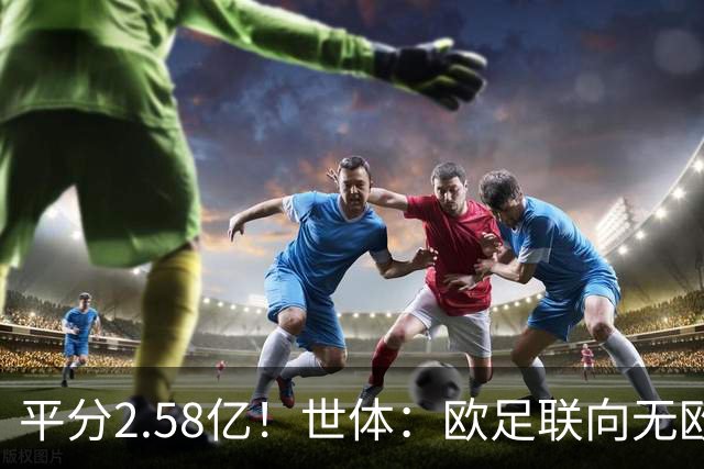 平分2.58亿！世体：欧足联向无欧战球队发放团结金，不含五大联赛