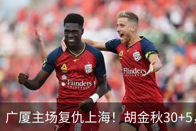 广厦主场复仇上海！胡金秋30+5，塔克22+11，此人抢断数高达3次