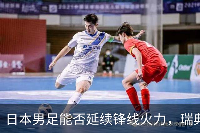 日本男足能否延续锋线火力，瑞典队有何应对？