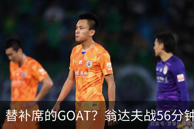 替补席的GOAT？翁达夫战56分钟3球2助 每11分钟参与1球