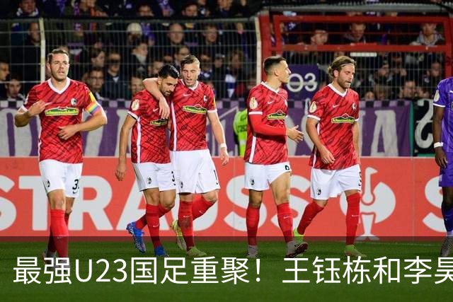最强U23国足重聚！王钰栋和李昊带领团队，勇争亚运冠军