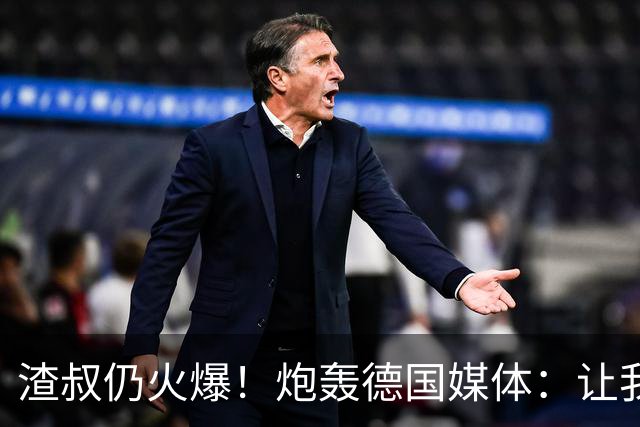 渣叔仍火爆！炮轰德国媒体：让我不爽就会走，德国队并非一无是处