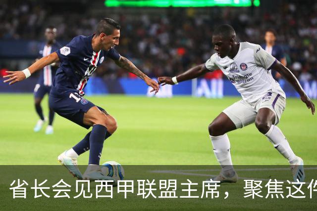 省长会见西甲联盟主席，聚焦这件大事