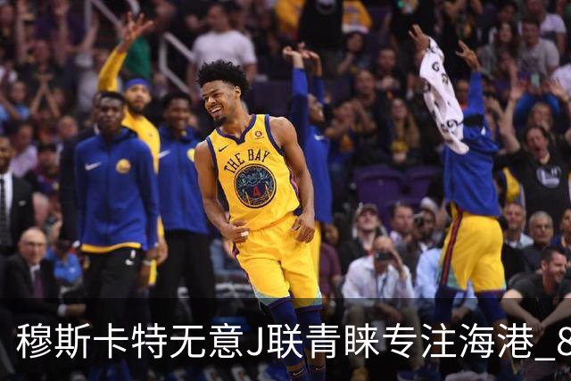 穆斯卡特无意J联青睐专注海港 8月战事定赛季前程