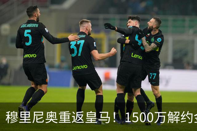 穆里尼奥重返皇马！1500万解约金锁约，能否重塑银河战舰？
