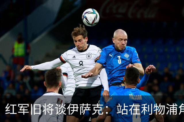 红军旧将谈伊萨克：站在利物浦角度希望瑞典尽早出局，我祝他顺利