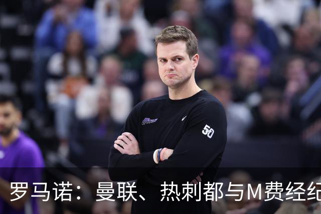 罗马诺：曼联、热刺都与M费经纪人对话，他也是皇马考虑的人选