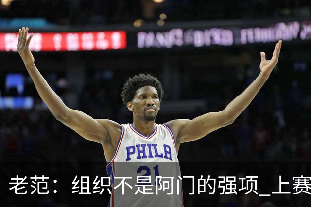 老范：组织不是阿门的强项 上赛季球队每个人都不在最合适的位置