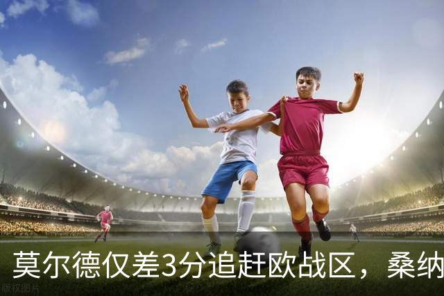 莫尔德仅差3分追赶欧战区，桑纳菲尤尔近对决保持不败的优势！