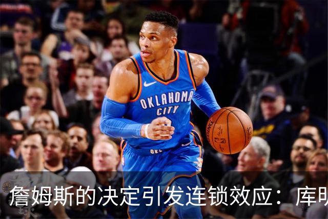 詹姆斯的决定引发连锁效应：库明加的自由球员市场走向与之紧密挂钩