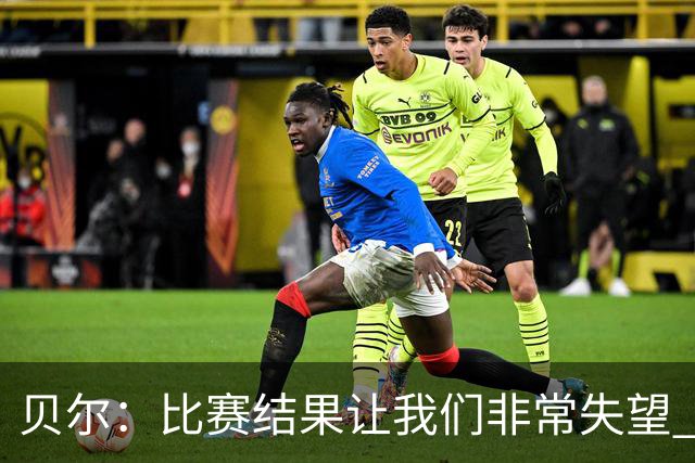 贝尔：比赛结果让我们非常失望 我们的处境已很困难