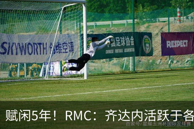 赋闲5年！RMC：齐达内活跃于各类表演赛慈善赛，现身各大体育赛事
