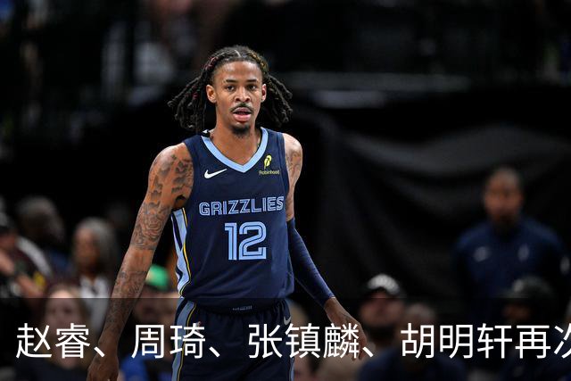 赵睿、周琦、张镇麟、胡明轩再次缺席！原因曝光，只有一人受伤
