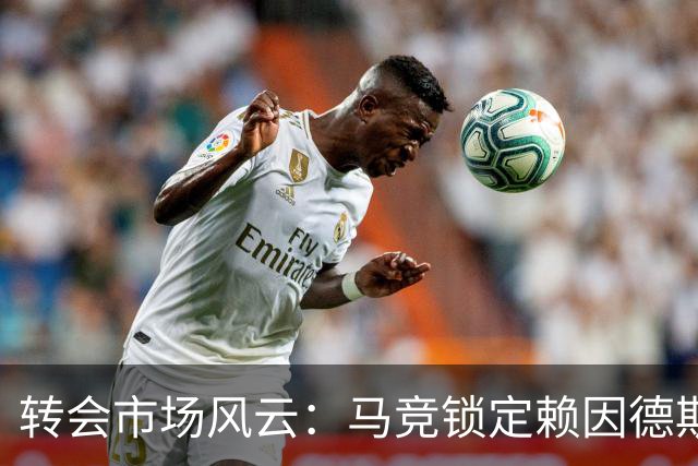 转会市场风云：马竞锁定赖因德斯与戈麦斯，曼城中场调整待定