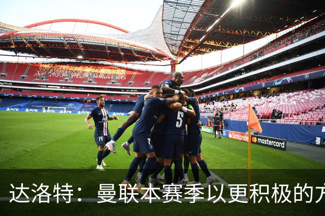 达洛特：曼联本赛季以更积极的方式收官 卡里克说不想失去我