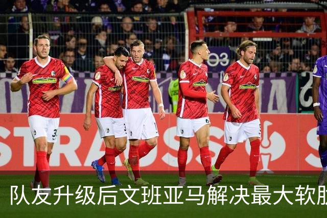 队友升级后文班亚马解决最大软肋：失误骤降 禁区命中率75%