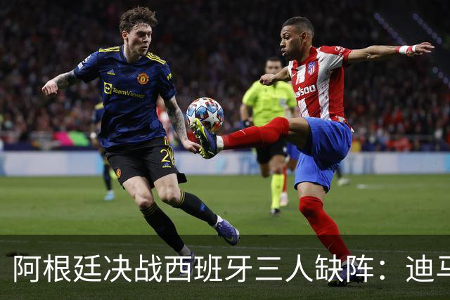 阿根廷决战西班牙三人缺阵：迪马利亚退役迪巴拉失宠加纳乔状态不佳