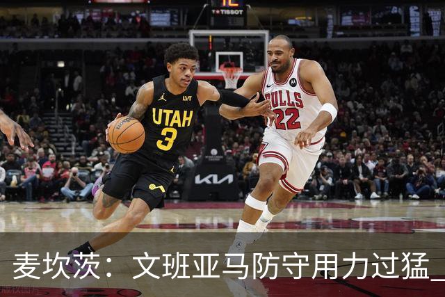 麦坎茨：文班亚马防守用力过猛 唐斯也是状元秀&对位时他占据优势