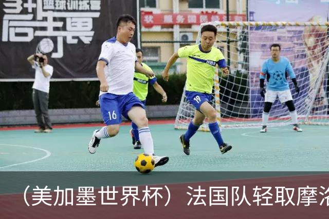 （美加墨世界杯）法国队轻取摩洛哥队晋级四强 非洲球队全部出局