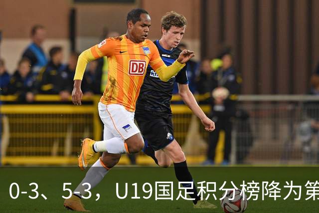 0-3、5-3，U19国足积分榜降为第4，晋级土伦杯排位赛难度增大