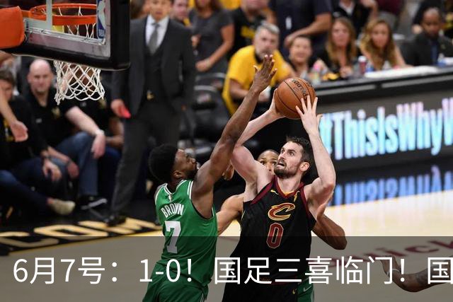 6月7号：1-0！国足三喜临门！国足+U19男足齐赢球，U23国足爆发，补时绝杀