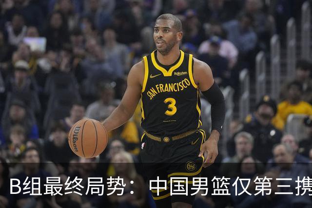 B组最终局势：中国男篮仅第三携日韩晋级 中国台北男篮垫底出局