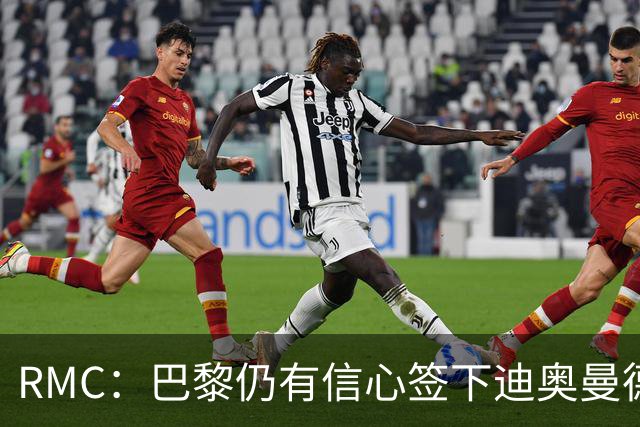 RMC：巴黎仍有信心签下迪奥曼德，皇马视他为维尼修斯的接班人