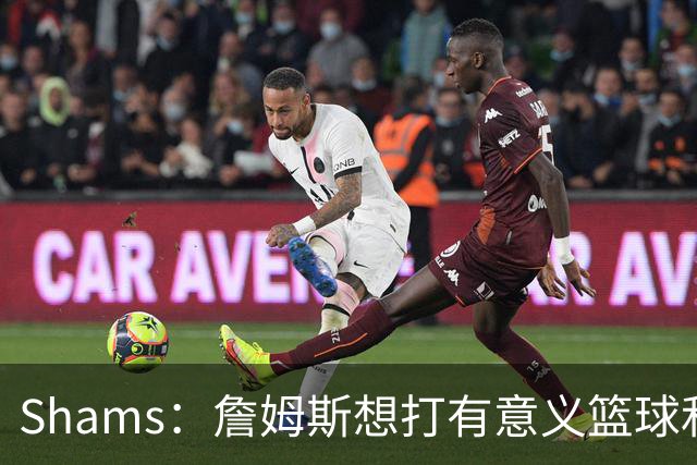Shams：詹姆斯想打有意义篮球&每场保持竞争力 湖人近年变化巨大