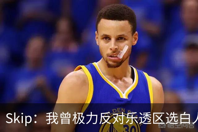 Skip：我曾极力反对乐透区选白人中锋 白伦纳德就是典型例子